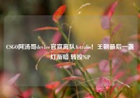 CSGO阿汤哥dev1ce官宣离队Astralis！王朝最后一盏灯渐暗 转投NiP
