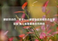 微软双动作，牵手Steam破壁垒促游戏生态化学反应 加入维基媒体合作网络