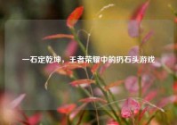 一石定乾坤，王者荣耀中的扔石头游戏