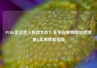 PUBG无法进入游戏大厅？全平台保姆级快速排查&实用修复指南