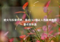 枪火与乐章共燃，盘点CSGO里让人热血沸腾的著名音乐盒