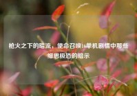枪火之下的暗流，使命召唤16单机剧情中那些细思极恐的暗示