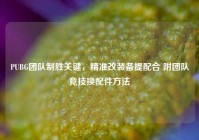 PUBG团队制胜关键，精准改装备提配合 附团队竞技换配件方法
