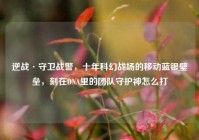逆战·守卫战警，十年科幻战场的移动蓝银壁垒，刻在DNA里的团队守护神怎么打