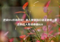 逆战DNA炸场时刻！刻入骨髓的日语主题歌+进击的巨人联动神曲BGM