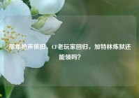 那年枪声依旧，CF老玩家回归，加特林炼狱还能领吗？