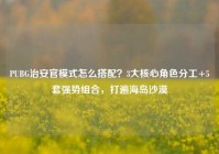 PUBG治安官模式怎么搭配？3大核心角色分工+5套强势组合，打遍海岛沙漠