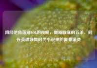 蹲网吧角落刷LOL的夜晚，喊哑喉咙的五杀，刻在英雄联盟时代小说里的青春滚烫