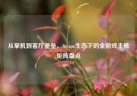 从掌机到客厅堡垒，Steam生态下的全游戏主机矩阵盘点