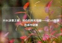 PUBG决赛之巅，刻心的向光缩圈——记4AM那场热血夺冠赛