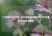 W7还能玩逆战吗？官方最新支持情况+32位专属解决方案全解析