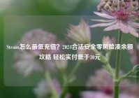 Steam怎么最低充值？2024合法安全零风险凑余额攻略 轻松实付低于30元