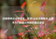 召唤师峡谷法师图鉴，收录LOL全法师角色 从新手入门到高玩秀技的魔法盛宴