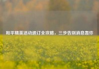 和平精英活动退订全攻略，三步告别消息轰炸