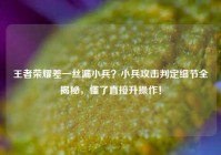 王者荣耀差一丝漏小兵？小兵攻击判定细节全揭秘，懂了直接升操作！