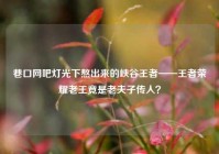 巷口网吧灯光下熬出来的峡谷王者——王者荣耀老王竟是老夫子传人？