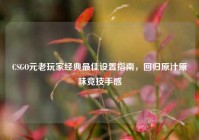 CSGO元老玩家经典最佳设置指南，回归原汁原味竞技手感