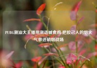 PUBG潮汕大主播用潮语喊食鸡 把胶己人的烟火气带进硝烟战场