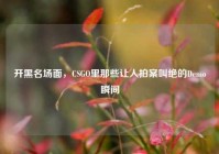 开黑名场面，CSGO里那些让人拍案叫绝的Demo瞬间