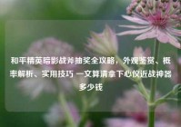 和平精英暗影战斧抽奖全攻略，外观鉴赏、概率解析、实用技巧 一文算清拿下心仪近战神器多少钱