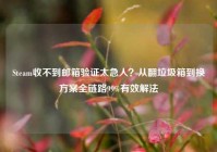 Steam收不到邮箱验证太急人？从翻垃圾箱到换方案全链路99%有效解法