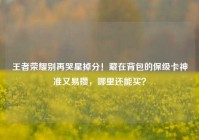 王者荣耀别再哭星掉分！藏在背包的保级卡神准又易攒，哪里还能买？