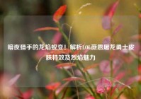 暗夜猎手的龙焰蜕变！解析LOL薇恩屠龙勇士皮肤特效及烈焰魅力