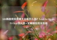 LOL韩国竞技直播天花板怎么选？Twitch Kr/AfreecaTV/Chzzk优劣势+无障碍在线全指南