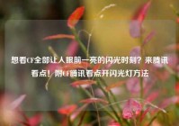 想看CF全部让人眼前一亮的闪光时刻？来腾讯看点！附CF腾讯看点开闪光灯方法