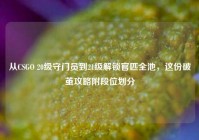 从CSGO 20级守门员到21级解锁官匹全池，这份破茧攻略附段位划分