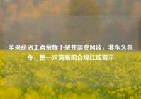 苹果商店王者荣耀下架并禁登风波，非永久禁令，是一次清晰的合规红线警示