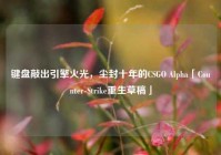键盘敲出引擎火光，尘封十年的CSGO Alpha「Counter-Strike重生草稿」
