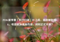 PUBG夏季赛「炽沙归潮」MV上线，雨林椰影撞AK，电音掀决赛圈热浪，何时正式开赛？