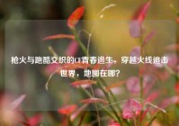 枪火与跑酷交织的CF青春逃生，穿越火线追击世界，地图在哪？