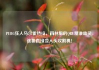 PUBG狂人马尔霍特拉，雨林里的QBU精准幽灵，连狙直接变人头收割机！