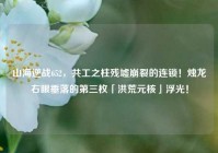 山海逆战652，共工之柱残墟崩裂的连锁！烛龙右眼垂落的第三枚「洪荒元核」浮光！