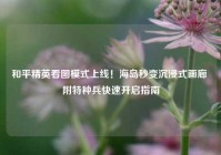 和平精英看图模式上线！海岛秒变沉浸式画廊 附特种兵快速开启指南