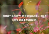 凯皇破万暴击稳了？附专属链接合集+3分钟入门核心 速搜王者里面的凯！