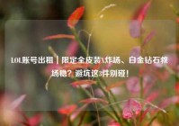 LOL账号出租｜限定全皮装X炸场、白金钻石救场稳？避坑这3件别碰！