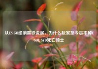 从CS:GO绝响黑铁说起，为什么玩家至今忘不掉CSOL SVD死亡骑士