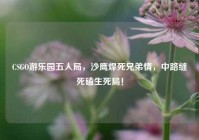 CSGO游乐园五人局，沙鹰焊死兄弟情，中路缝死磕生死局！