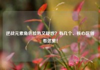 逆战元素角色脸熟又疑惑？有几个、核心区别看这里！