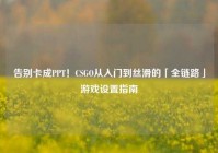 告别卡成PPT！CSGO从入门到丝滑的「全链路」游戏设置指南