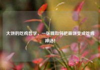 大饼的吃鸡哲学，一张嘴如何把画饼变成吃鸡神话！
