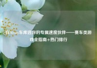 在Steam车库选你的专属速度伙伴——赛车类游戏全指南+热门排行