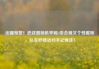 出圈预警！逆战猎场机甲局3类合规又个性昵称，队友秒搭话对手记恨住！