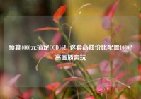 预算4000元搞定COD16！这套高性价比配置1080P高画质爽玩