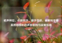枪声辨位、心跳同步、脚步觅敌，破解和平精英胜利核心的声音密码与设置指南