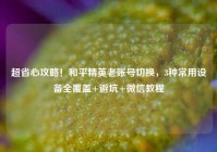 超省心攻略！和平精英老账号切换，3种常用设备全覆盖+避坑+微信教程