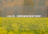 CF送22币，白嫖党福利还是官方套路？